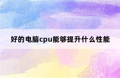 好的电脑cpu能够提升什么性能