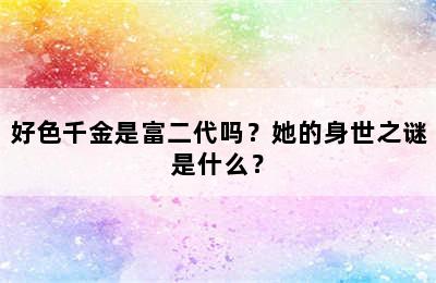 好色千金是富二代吗？她的身世之谜是什么？