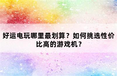 好运电玩哪里最划算？如何挑选性价比高的游戏机？