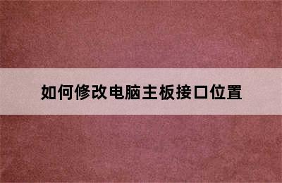 如何修改电脑主板接口位置