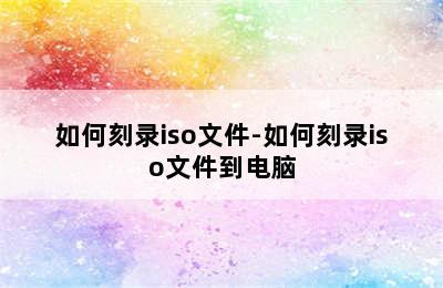 如何刻录iso文件-如何刻录iso文件到电脑