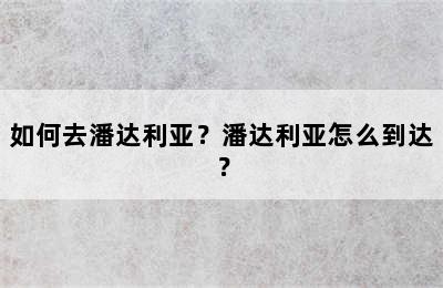 如何去潘达利亚？潘达利亚怎么到达？