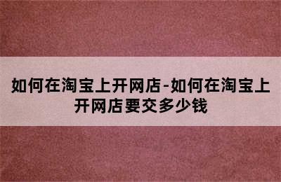 如何在淘宝上开网店-如何在淘宝上开网店要交多少钱