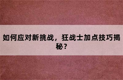 如何应对新挑战，狂战士加点技巧揭秘？