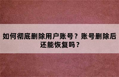 如何彻底删除用户账号？账号删除后还能恢复吗？