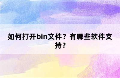 如何打开bin文件？有哪些软件支持？