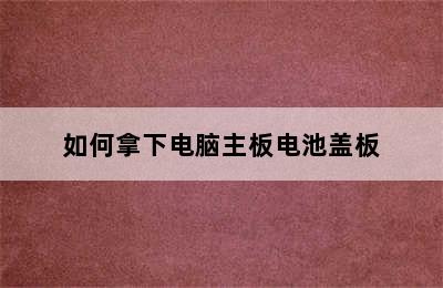 如何拿下电脑主板电池盖板