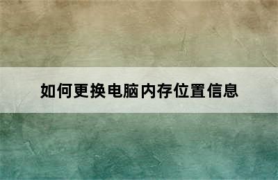 如何更换电脑内存位置信息