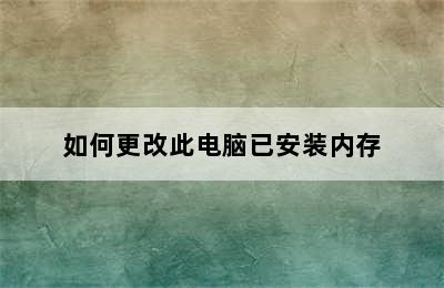 如何更改此电脑已安装内存