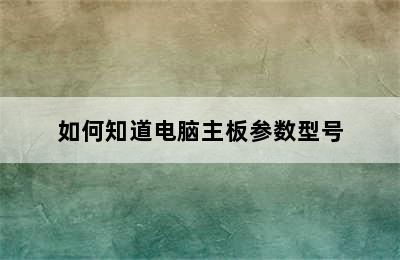 如何知道电脑主板参数型号