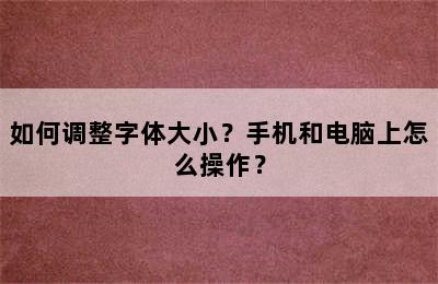 如何调整字体大小？手机和电脑上怎么操作？