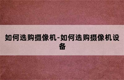 如何选购摄像机-如何选购摄像机设备