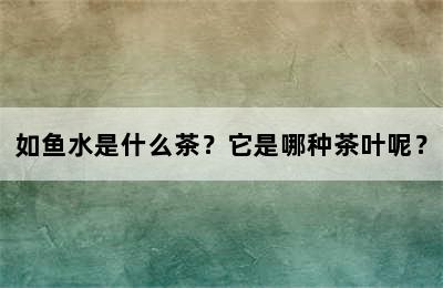 如鱼水是什么茶？它是哪种茶叶呢？