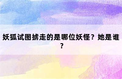 妖狐试图掳走的是哪位妖怪？她是谁？