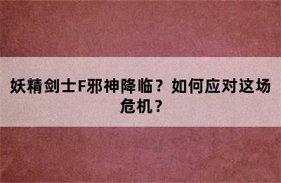 妖精剑士F邪神降临？如何应对这场危机？