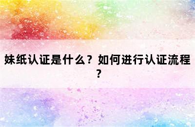 妹纸认证是什么？如何进行认证流程？