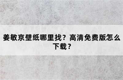 姜敏京壁纸哪里找？高清免费版怎么下载？