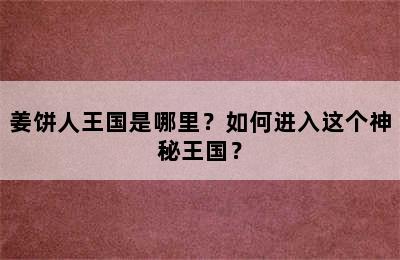 姜饼人王国是哪里？如何进入这个神秘王国？