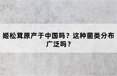 姬松茸原产于中国吗？这种菌类分布广泛吗？