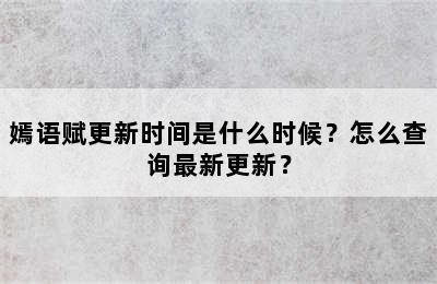 嫣语赋更新时间是什么时候？怎么查询最新更新？