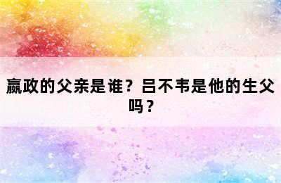 嬴政的父亲是谁？吕不韦是他的生父吗？