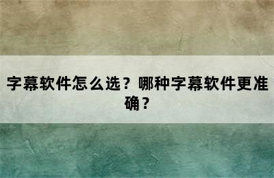 字幕软件怎么选？哪种字幕软件更准确？