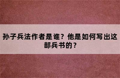 孙子兵法作者是谁？他是如何写出这部兵书的？