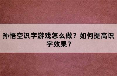 孙悟空识字游戏怎么做？如何提高识字效果？