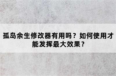 孤岛余生修改器有用吗？如何使用才能发挥最大效果？