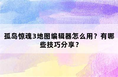 孤岛惊魂3地图编辑器怎么用？有哪些技巧分享？