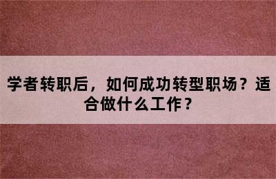 学者转职后，如何成功转型职场？适合做什么工作？