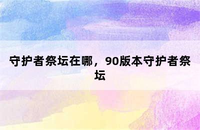 守护者祭坛在哪，90版本守护者祭坛