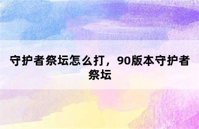 守护者祭坛怎么打，90版本守护者祭坛