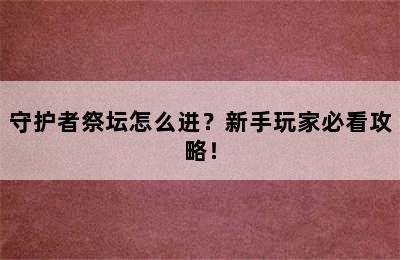 守护者祭坛怎么进？新手玩家必看攻略！