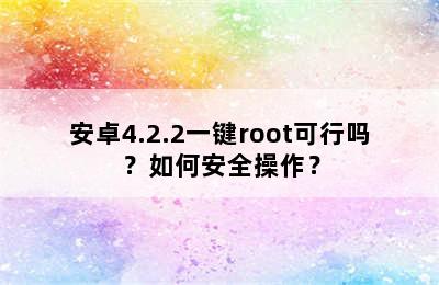 安卓4.2.2一键root可行吗？如何安全操作？