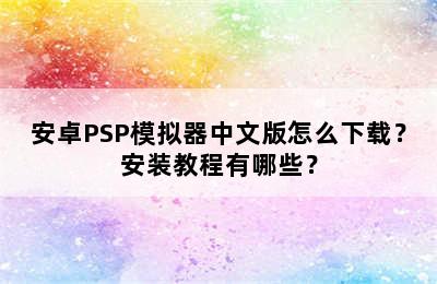 安卓PSP模拟器中文版怎么下载？安装教程有哪些？