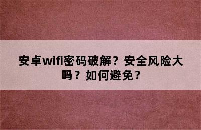 安卓wifi密码破解？安全风险大吗？如何避免？