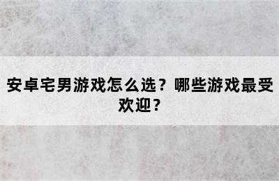 安卓宅男游戏怎么选？哪些游戏最受欢迎？