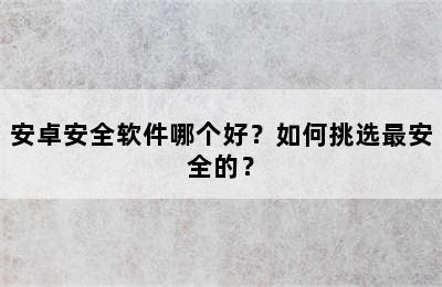 安卓安全软件哪个好？如何挑选最安全的？