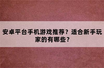 安卓平台手机游戏推荐？适合新手玩家的有哪些？