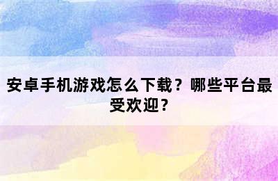 安卓手机游戏怎么下载？哪些平台最受欢迎？