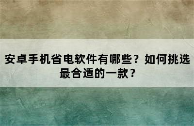 安卓手机省电软件有哪些？如何挑选最合适的一款？