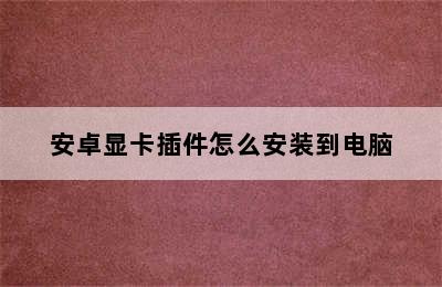 安卓显卡插件怎么安装到电脑