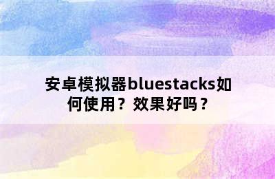 安卓模拟器bluestacks如何使用？效果好吗？