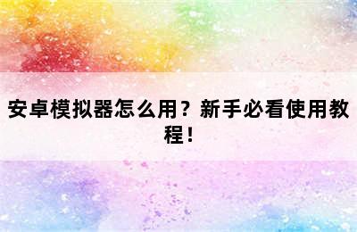 安卓模拟器怎么用？新手必看使用教程！