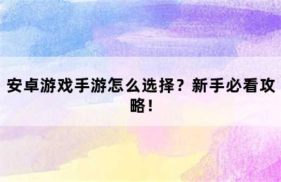 安卓游戏手游怎么选择？新手必看攻略！