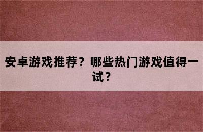 安卓游戏推荐？哪些热门游戏值得一试？