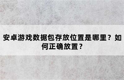 安卓游戏数据包存放位置是哪里？如何正确放置？