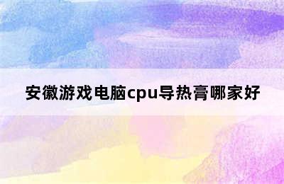 安徽游戏电脑cpu导热膏哪家好