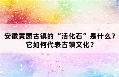 安徽黄麓古镇的“活化石”是什么？它如何代表古镇文化？